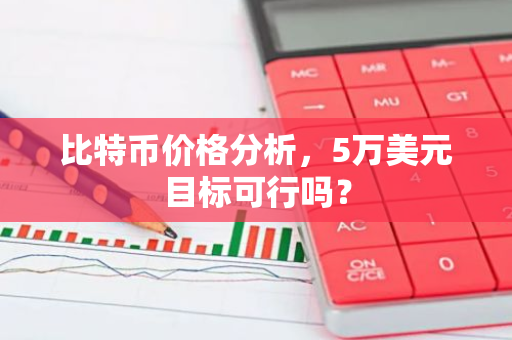 比特币价格分析，5万美元目标可行吗？-第1张图片-智财锋资讯网