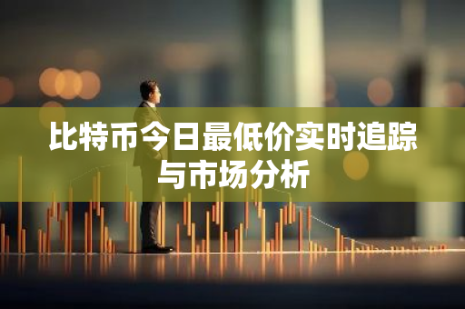 比特币今日最低价实时追踪与市场分析-第1张图片-智财锋资讯网