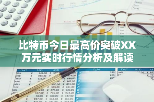 比特币今日最高价突破XX万元实时行情分析及解读-第1张图片-智财锋资讯网