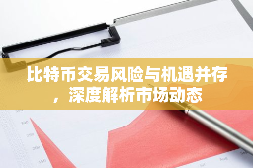 比特币交易风险与机遇并存，深度解析市场动态