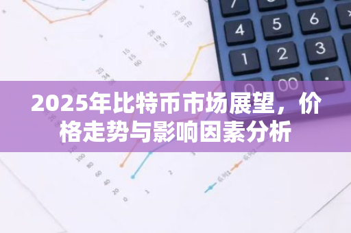 2025年比特币市场展望，价格走势与影响因素分析