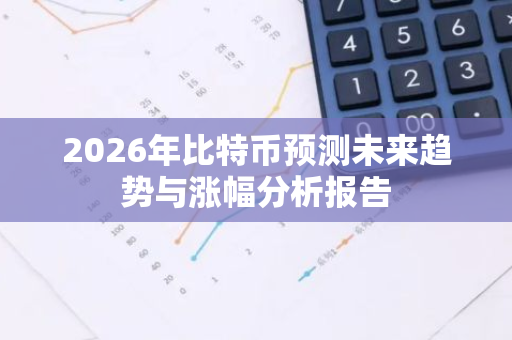 2026年比特币预测未来趋势与涨幅分析报告