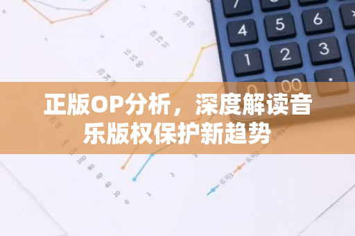 正版OP分析,深度解读音乐版权保护新趋势-第1张图片-智财锋资讯网 正版OP分析,深度解读音乐版权保护新趋势-第1张图片-智财锋资讯网