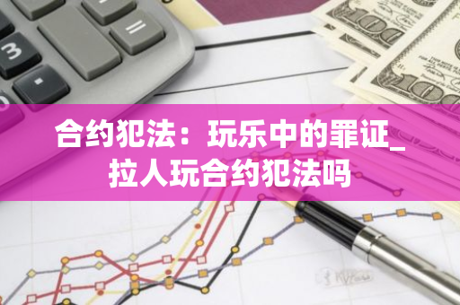 合约犯法：玩乐中的罪证_拉人玩合约犯法吗