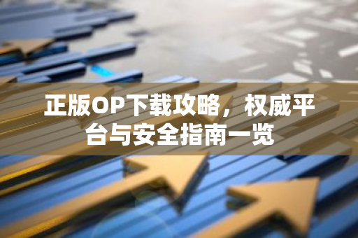 正版OP下载攻略,权威平台与安全指南一览-第1张图片-智财锋资讯网 正版OP下载攻略,权威平台与安全指南一览-第1张图片-智财锋资讯网