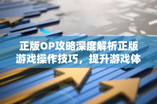 正版OP攻略深度解析正版游戏操作技巧，提升游戏体验！-第1张图片-智财锋资讯网