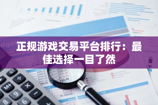 正规游戏交易平台排行：最佳选择一目了然