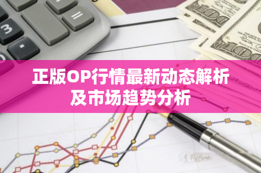 正版OP行情最新动态解析及市场趋势分析