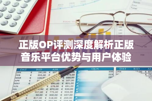 正版OP评测深度解析正版音乐平台优势与用户体验