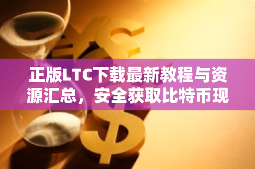 正版LTC下载最新教程与资源汇总，安全获取比特币现金-第1张图片-智财锋资讯网