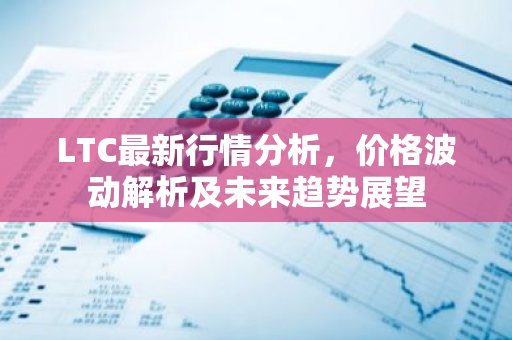 LTC最新行情分析，价格波动解析及未来趋势展望