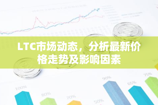 LTC市场动态，分析最新价格走势及影响因素
