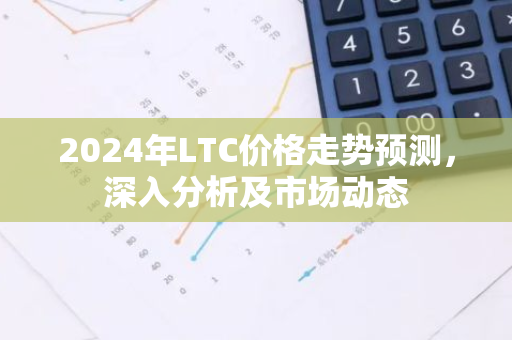 2024年LTC价格走势预测，深入分析及市场动态