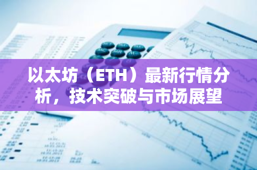 以太坊(ETH)最新行情分析,技术突破与市场展望-第1张图片-智财锋资讯网 以太坊(ETH)最新行情分析,技术突破与市场展望-第1张图片-智财锋资讯网