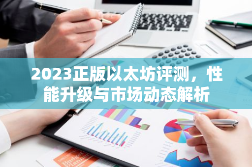 2023正版以太坊评测，性能升级与市场动态解析-第1张图片-智财锋资讯网