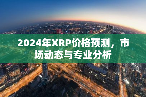 2024年XRP价格预测,市场动态与专业分析-第1张图片-智财锋资讯网 2024年XRP价格预测,市场动态与专业分析-第1张图片-智财锋资讯网