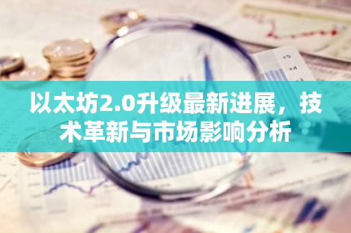 以太坊2.0升级最新进展，技术革新与市场影响分析-第1张图片-智财锋资讯网