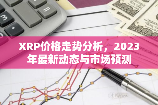 XRP价格走势分析，2023年最新动态与市场预测-第1张图片-智财锋资讯网
