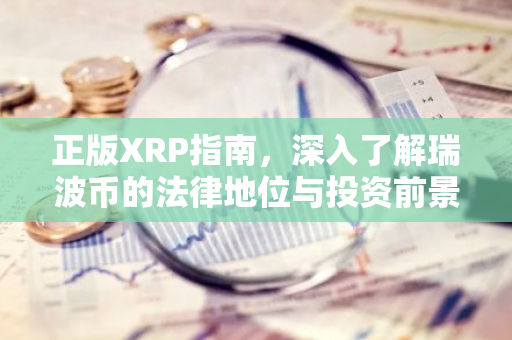 正版XRP指南，深入了解瑞波币的法律地位与投资前景