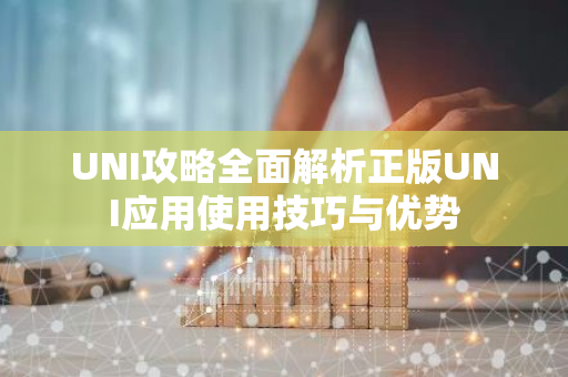 UNI攻略全面解析正版UNI应用使用技巧与优势-第1张图片-智财锋资讯网