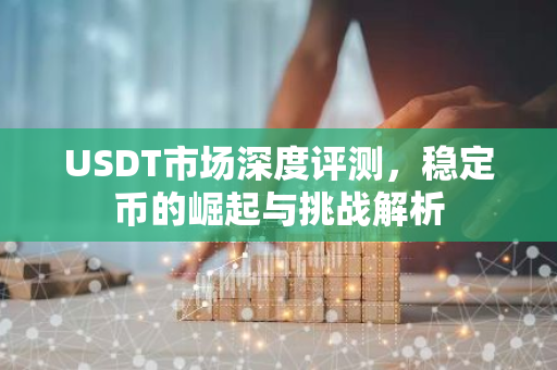 USDT市场深度评测，稳定币的崛起与挑战解析-第1张图片-智财锋资讯网