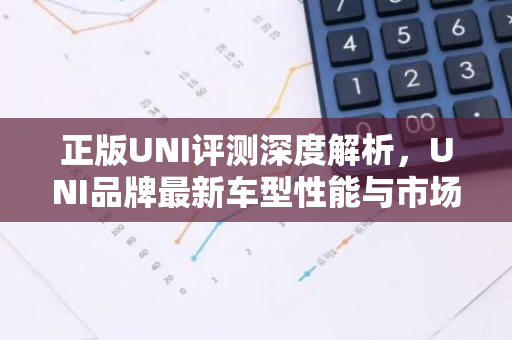 正版UNI评测深度解析,UNI品牌最新车型性能与市场表现-第1张图片-智财锋资讯网 正版UNI评测深度解析,UNI品牌最新车型性能与市场表现-第1张图片-智财锋资讯网