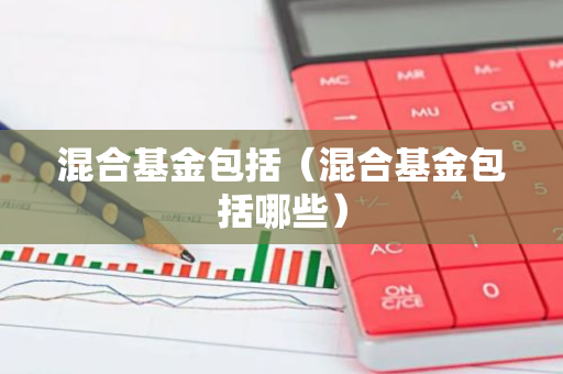 混合基金包括（混合基金包括哪些）-第1张图片-智财锋资讯网