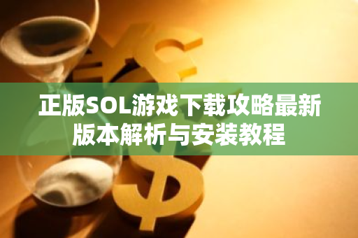 正版SOL游戏下载攻略最新版本解析与安装教程-第1张图片-智财锋资讯网