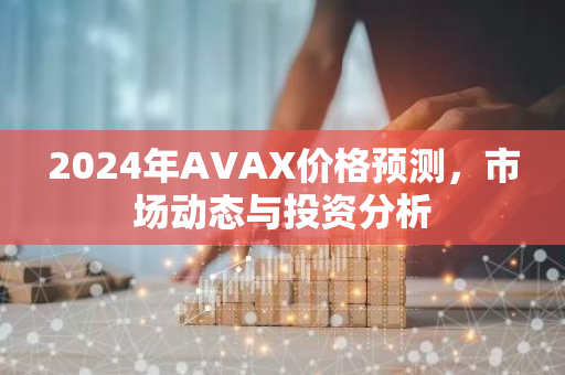 2024年AVAX价格预测，市场动态与投资分析