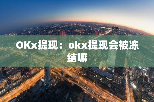 OKx提现：okx提现会被冻结嘛-第1张图片-智财锋资讯网