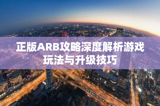 正版ARB攻略深度解析游戏玩法与升级技巧