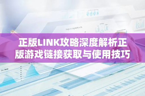 正版LINK攻略深度解析正版游戏链接获取与使用技巧-第1张图片-智财锋资讯网