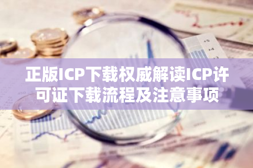 正版ICP下载权威解读ICP许可证下载流程及注意事项