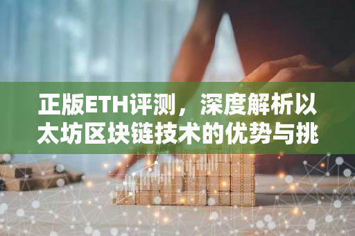 正版ETH评测，深度解析以太坊区块链技术的优势与挑战