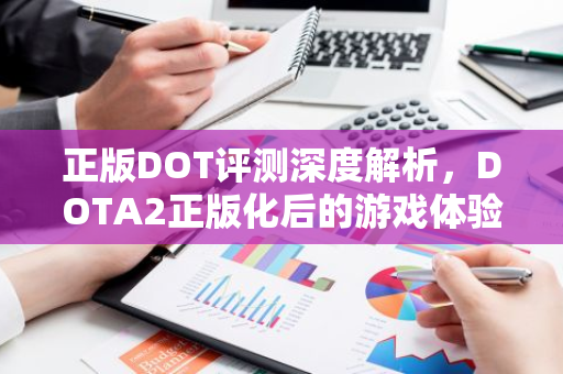 正版DOT评测深度解析，DOTA2正版化后的游戏体验与市场影响