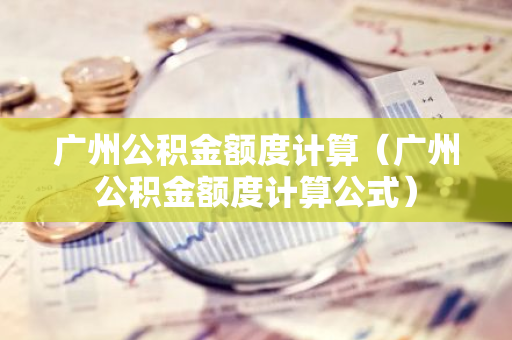 广州公积金额度计算（广州公积金额度计算公式）-第1张图片-智财锋资讯网