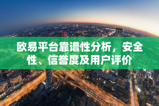 欧易平台靠谱性分析，安全性、信誉度及用户评价