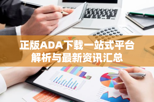 正版ADA下载一站式平台解析与最新资讯汇总
