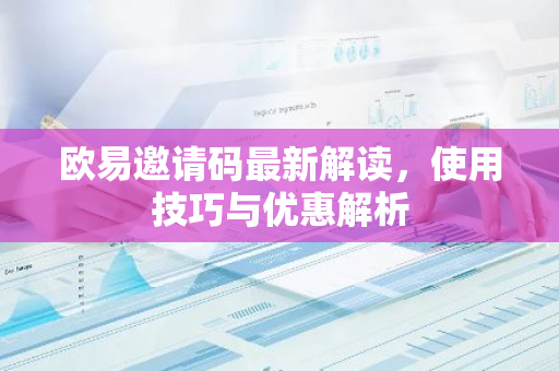 欧易邀请码最新解读，使用技巧与优惠解析-第1张图片-智财锋资讯网