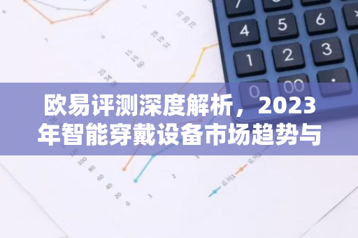 欧易评测深度解析，2023年智能穿戴设备市场趋势与热点