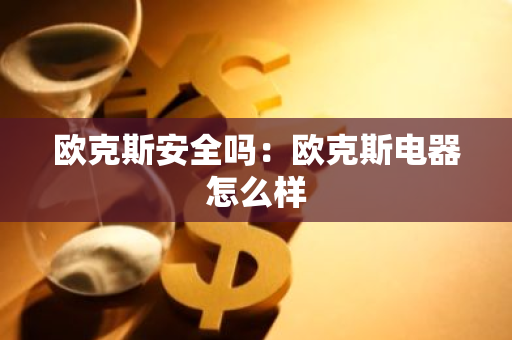 欧克斯安全吗：欧克斯电器怎么样-第1张图片-智财锋资讯网