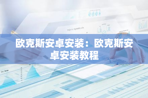 欧克斯安卓安装：欧克斯安卓安装教程-第1张图片-智财锋资讯网