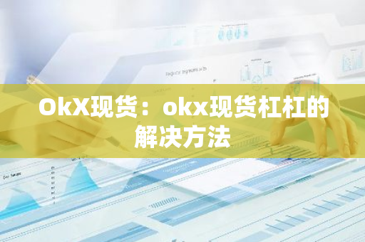 OkX现货：okx现货杠杠的解决方法-第1张图片-智财锋资讯网
