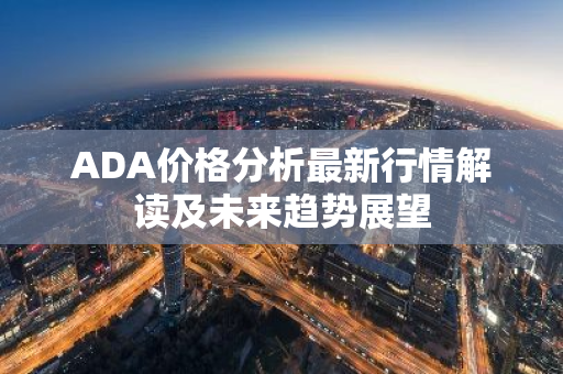 ADA价格分析最新行情解读及未来趋势展望-第1张图片-智财锋资讯网