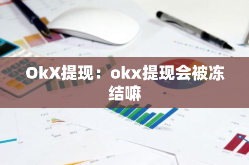 OkX提现：okx提现会被冻结嘛-第1张图片-智财锋资讯网