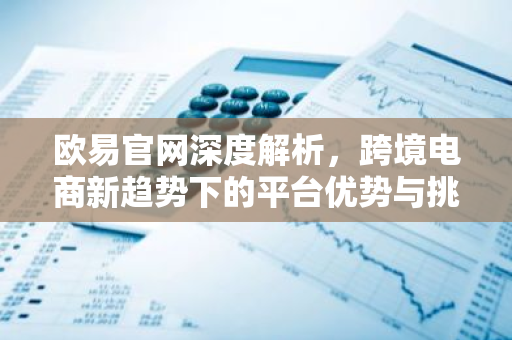 欧易官网深度解析,跨境电商新趋势下的平台优势与挑战-第1张图片-智财锋资讯网 欧易官网深度解析,跨境电商新趋势下的平台优势与挑战-第1张图片-智财锋资讯网