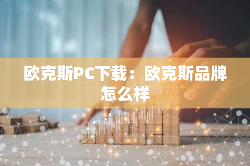 欧克斯PC下载:欧克斯品牌怎么样-第1张图片-智财锋资讯网 欧克斯PC下载:欧克斯品牌怎么样-第1张图片-智财锋资讯网