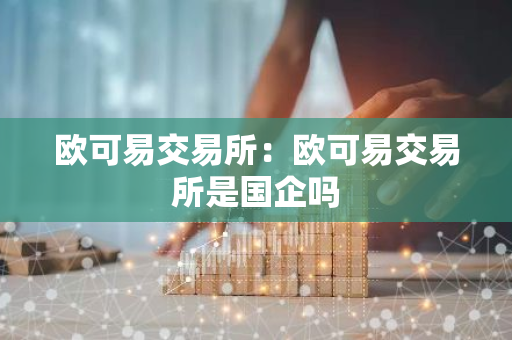 欧可易交易所：欧可易交易所是国企吗-第1张图片-智财锋资讯网
