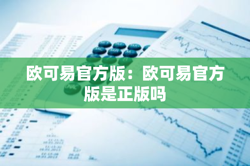 欧可易官方版：欧可易官方版是正版吗-第1张图片-智财锋资讯网