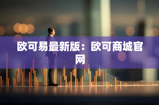 欧可易最新版：欧可商城官网-第1张图片-智财锋资讯网